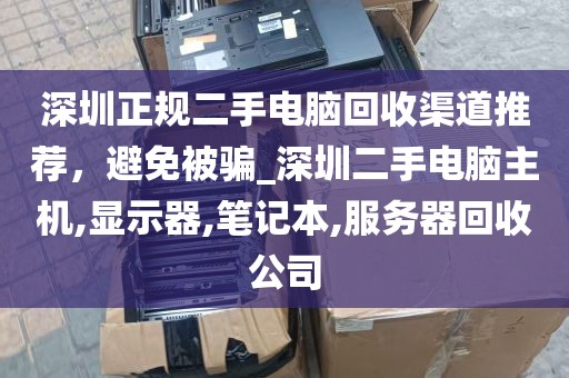 深圳正规二手电脑回收渠道推荐，避免被骗_深圳二手电脑主机,显示器,笔记本,服务器回收公司