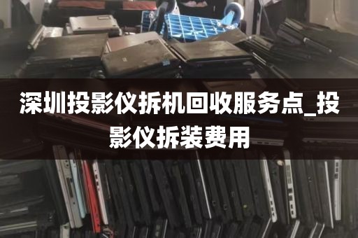 深圳投影仪拆机回收服务点_投影仪拆装费用
