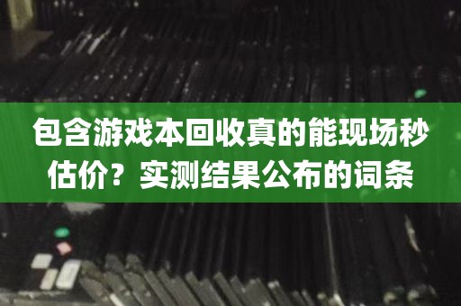 包含游戏本回收真的能现场秒估价？实测结果公布的词条