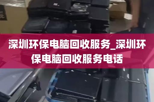 深圳环保电脑回收服务_深圳环保电脑回收服务电话