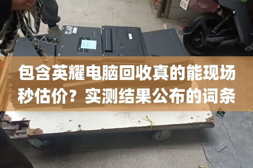 包含英耀电脑回收真的能现场秒估价？实测结果公布的词条