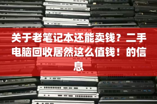 关于老笔记本还能卖钱？二手电脑回收居然这么值钱！的信息