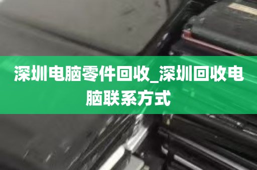 深圳电脑零件回收_深圳回收电脑联系方式