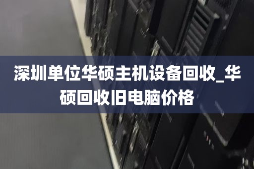 深圳单位华硕主机设备回收_华硕回收旧电脑价格