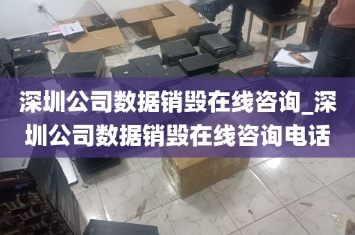 深圳公司数据销毁在线咨询_深圳公司数据销毁在线咨询电话