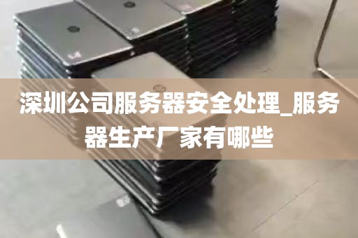 深圳公司服务器安全处理_服务器生产厂家有哪些