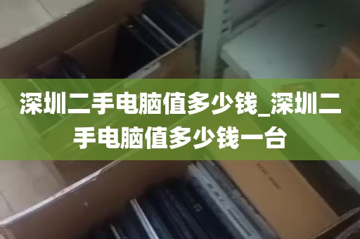 深圳二手电脑值多少钱_深圳二手电脑值多少钱一台