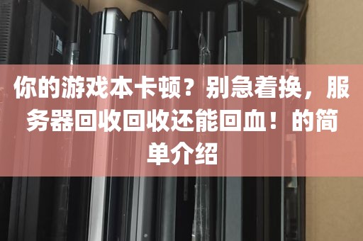 你的游戏本卡顿？别急着换，服务器回收回收还能回血！的简单介绍