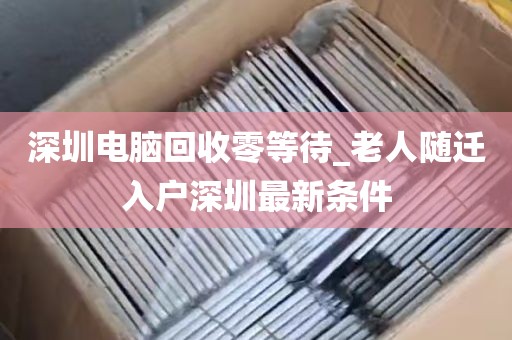 深圳电脑回收零等待_老人随迁入户深圳最新条件