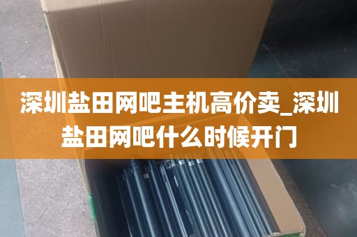 深圳盐田网吧主机高价卖_深圳盐田网吧什么时候开门