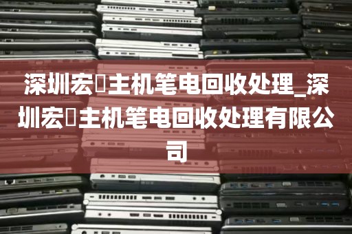 深圳宏碁主机笔电回收处理_深圳宏碁主机笔电回收处理有限公司