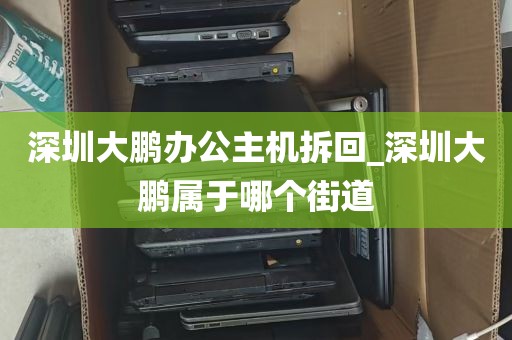 深圳大鹏办公主机拆回_深圳大鹏属于哪个街道