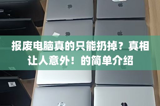 报废电脑真的只能扔掉？真相让人意外！的简单介绍