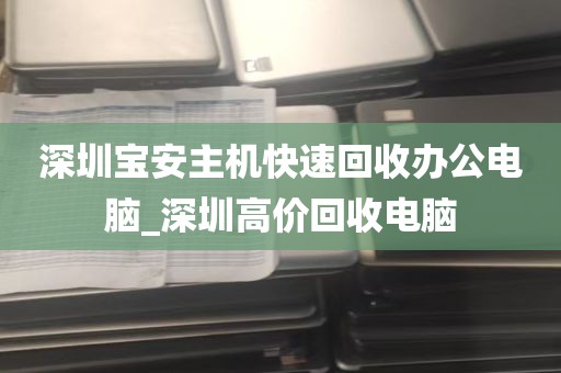 深圳宝安主机快速回收办公电脑_深圳高价回收电脑