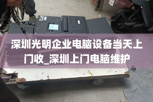 深圳光明企业电脑设备当天上门收_深圳上门电脑维护