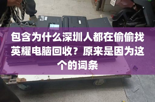 包含为什么深圳人都在偷偷找英耀电脑回收？原来是因为这个的词条