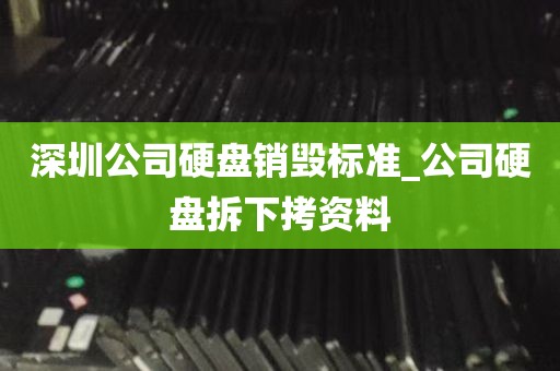 深圳公司硬盘销毁标准_公司硬盘拆下拷资料