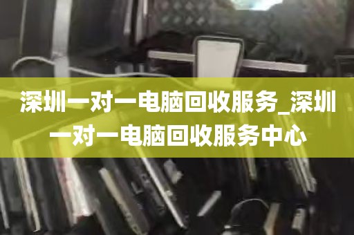 深圳一对一电脑回收服务_深圳一对一电脑回收服务中心