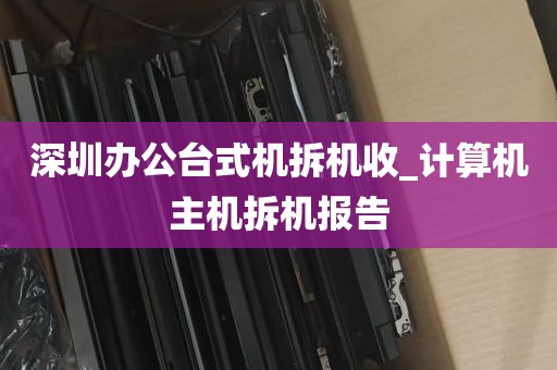 深圳办公台式机拆机收_计算机主机拆机报告