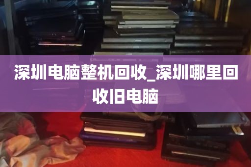 深圳电脑整机回收_深圳哪里回收旧电脑