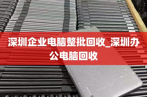 深圳企业电脑整批回收_深圳办公电脑回收