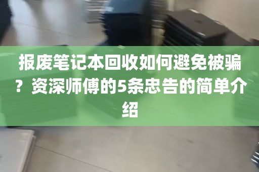 报废笔记本回收如何避免被骗？资深师傅的5条忠告的简单介绍