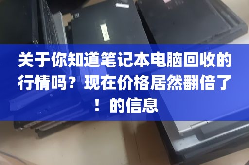 关于你知道笔记本电脑回收的行情吗？现在价格居然翻倍了！的信息