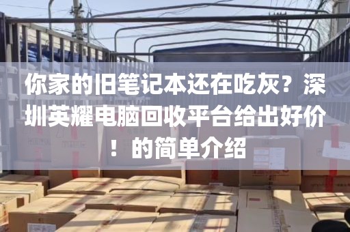 你家的旧笔记本还在吃灰？深圳英耀电脑回收平台给出好价！的简单介绍