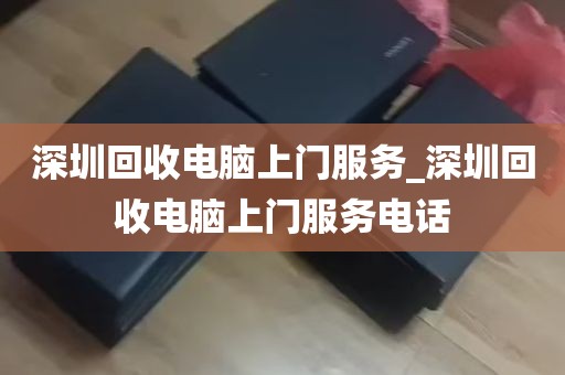 深圳回收电脑上门服务_深圳回收电脑上门服务电话