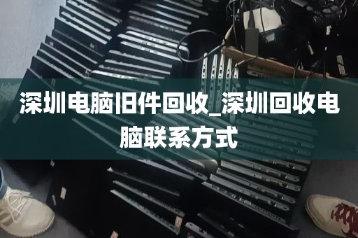 深圳电脑旧件回收_深圳回收电脑联系方式