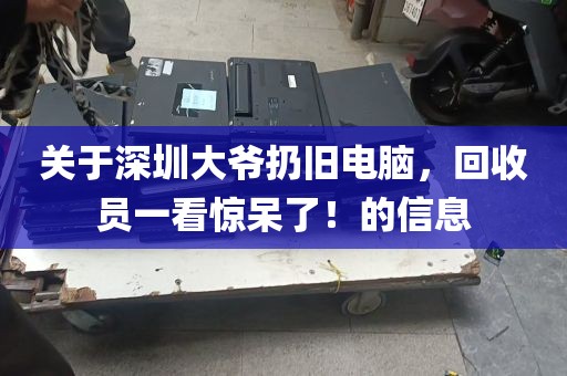 关于深圳大爷扔旧电脑，回收员一看惊呆了！的信息