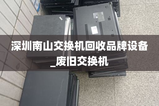 深圳南山交换机回收品牌设备_废旧交换机