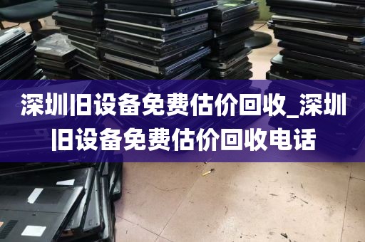 深圳旧设备免费估价回收_深圳旧设备免费估价回收电话