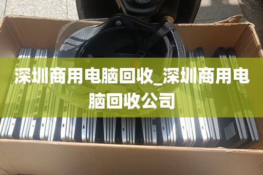 深圳商用电脑回收_深圳商用电脑回收公司