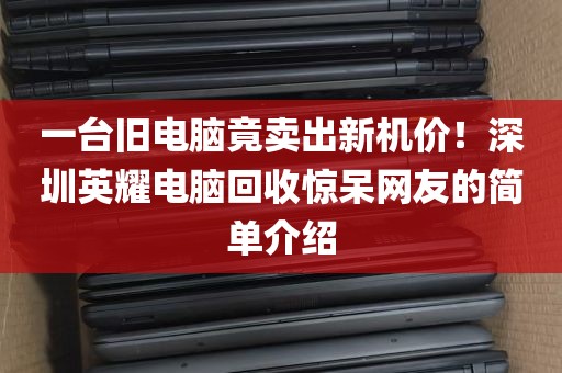 一台旧电脑竟卖出新机价！深圳英耀电脑回收惊呆网友的简单介绍
