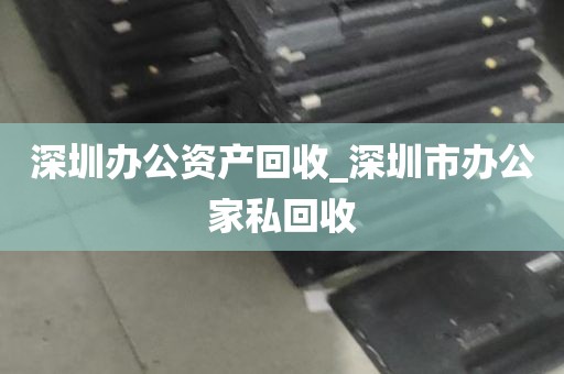 深圳办公资产回收_深圳市办公家私回收