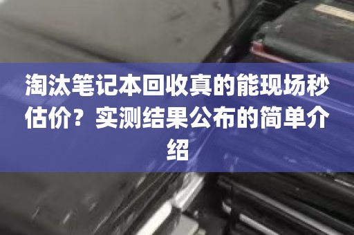 淘汰笔记本回收真的能现场秒估价？实测结果公布的简单介绍