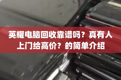 英耀电脑回收靠谱吗？真有人上门给高价？的简单介绍