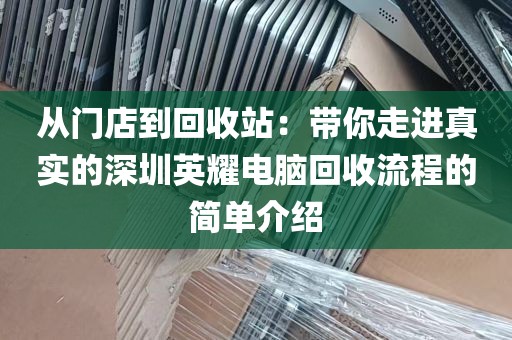 从门店到回收站：带你走进真实的深圳英耀电脑回收流程的简单介绍