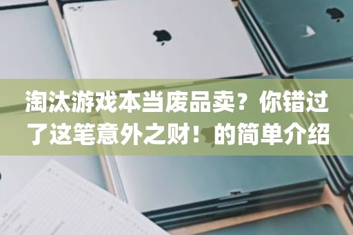 淘汰游戏本当废品卖？你错过了这笔意外之财！的简单介绍