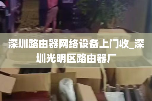 深圳路由器网络设备上门收_深圳光明区路由器厂