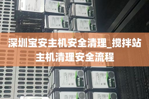 深圳宝安主机安全清理_搅拌站主机清理安全流程