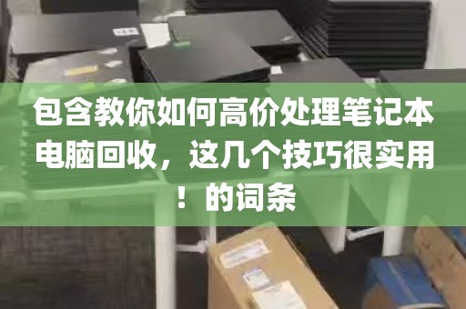 包含教你如何高价处理笔记本电脑回收，这几个技巧很实用！的词条