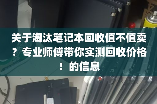 关于淘汰笔记本回收值不值卖？专业师傅带你实测回收价格！的信息