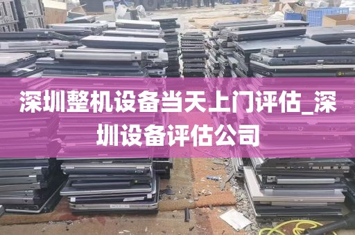 深圳整机设备当天上门评估_深圳设备评估公司