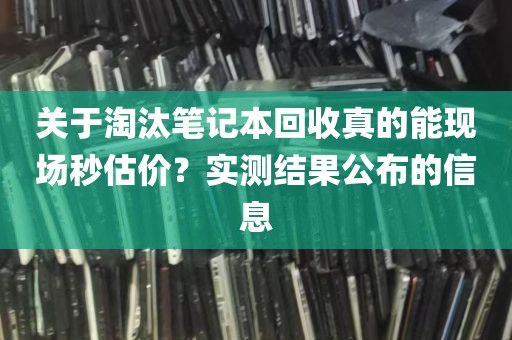 关于淘汰笔记本回收真的能现场秒估价？实测结果公布的信息