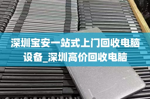 深圳宝安一站式上门回收电脑设备_深圳高价回收电脑