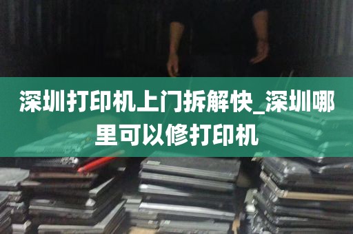 深圳打印机上门拆解快_深圳哪里可以修打印机