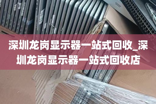 深圳龙岗显示器一站式回收_深圳龙岗显示器一站式回收店