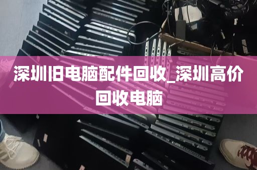深圳旧电脑配件回收_深圳高价回收电脑